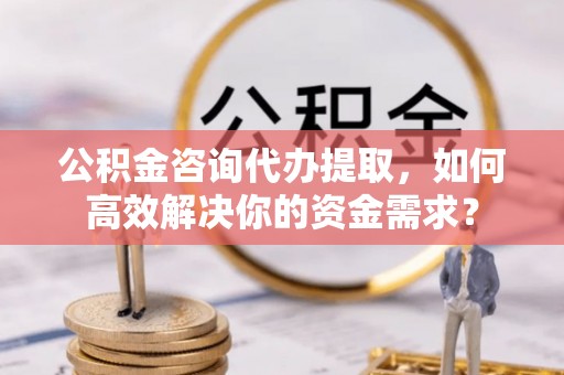 深泽公积金咨询代办提取，如何高效解决你的资金需求？