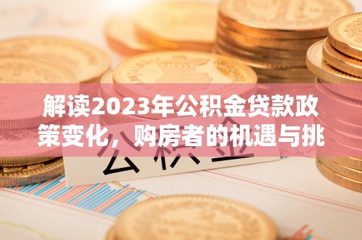 深泽解读2023年公积金贷款政策变化，购房者的机遇与挑战