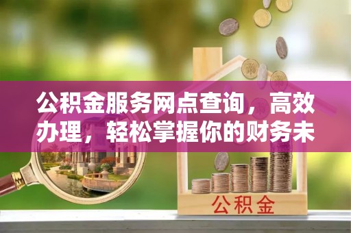深泽公积金服务网点查询，高效办理，轻松掌握你的财务未来