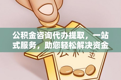 深泽公积金咨询代办提取，一站式服务，助您轻松解决资金难题