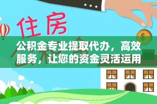 深泽公积金专业提取代办，高效服务，让您的资金灵活运用