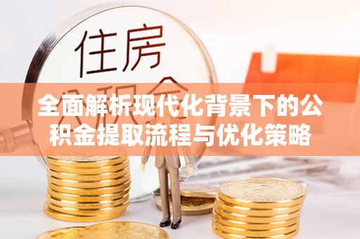 深泽全面解析现代化背景下的公积金提取流程与优化策略