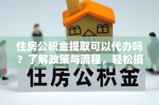 深泽住房公积金提取可以代办吗？了解政策与流程，轻松搞定公积金提取