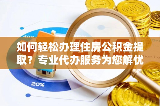 深泽如何轻松办理住房公积金提取？专业代办服务为您解忧