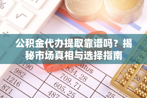 深泽公积金代办提取靠谱吗？揭秘市场真相与选择指南