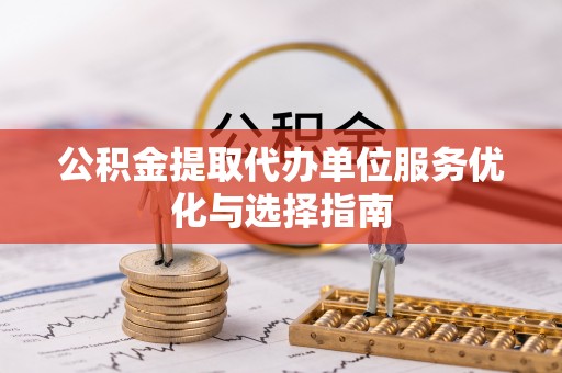 深泽公积金提取代办单位服务优化与选择指南