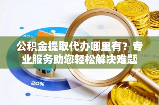 深泽公积金提取代办哪里有？专业服务助您轻松解决难题