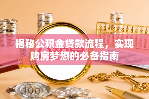 深泽揭秘公积金贷款流程，实现购房梦想的必备指南