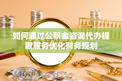 深泽如何通过公积金咨询代办提取服务优化财务规划