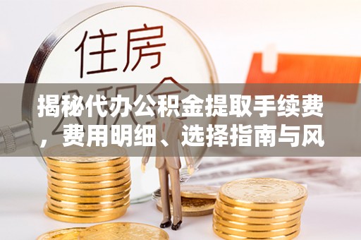 深泽揭秘代办公积金提取手续费，费用明细、选择指南与风险防范