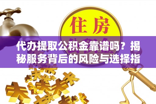 深泽代办提取公积金靠谱吗？揭秘服务背后的风险与选择指南