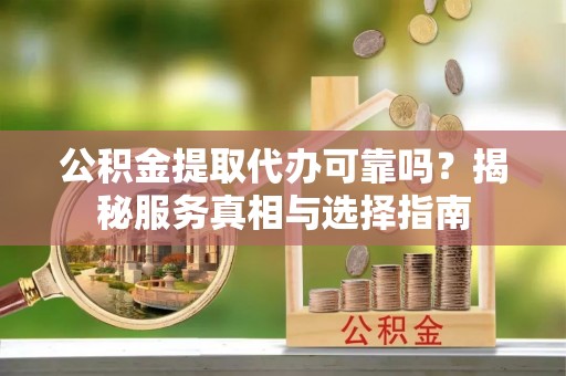 深泽公积金提取代办可靠吗？揭秘服务真相与选择指南