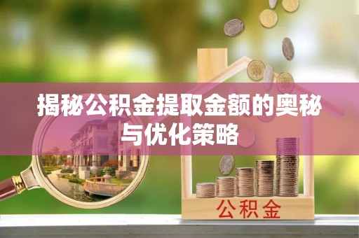 深泽揭秘公积金提取金额的奥秘与优化策略