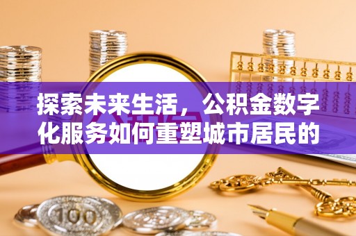 深泽探索未来生活，公积金数字化服务如何重塑城市居民的便利体验