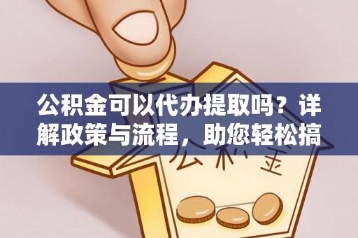 深泽公积金可以代办提取吗？详解政策与流程，助您轻松搞定！