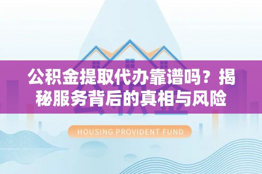深泽公积金提取代办靠谱吗？揭秘服务背后的真相与风险