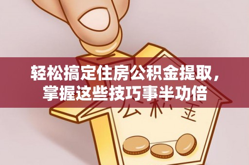 深泽轻松搞定住房公积金提取，掌握这些技巧事半功倍