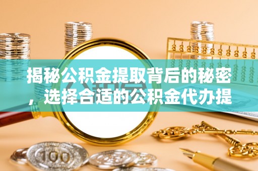 深泽揭秘公积金提取背后的秘密，选择合适的公积金代办提取公司是关键