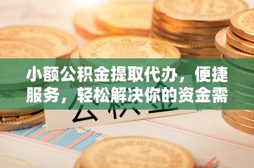 深泽小额公积金提取代办，便捷服务，轻松解决你的资金需求