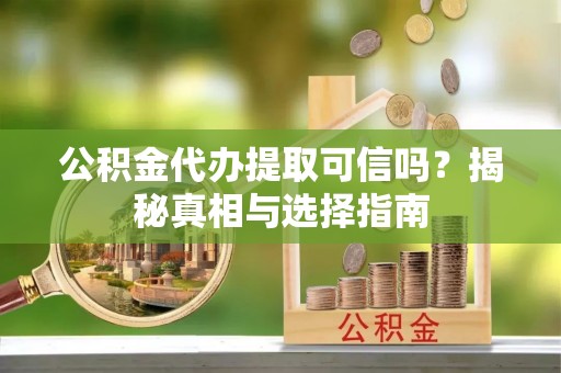 深泽公积金代办提取可信吗？揭秘真相与选择指南