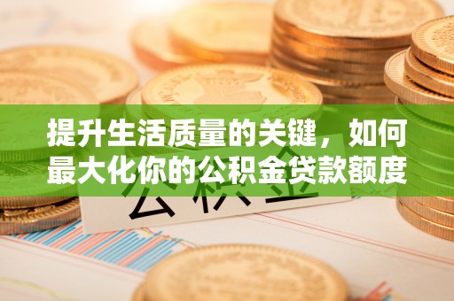 深泽提升生活质量的关键，如何最大化你的公积金贷款额度