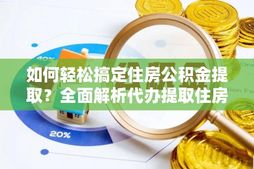 深泽如何轻松搞定住房公积金提取？全面解析代办提取住房公积金流程