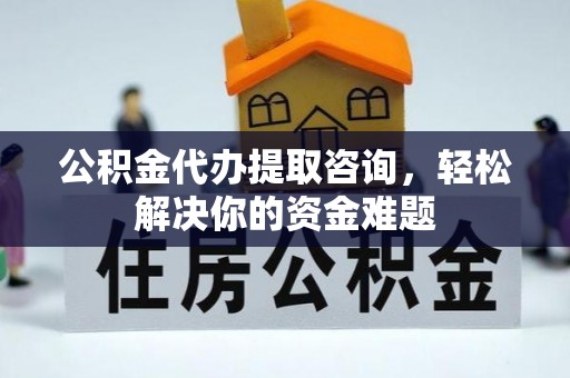深泽公积金代办提取咨询，轻松解决你的资金难题