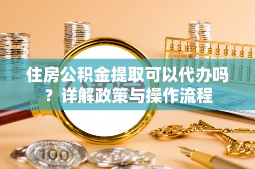 深泽住房公积金提取可以代办吗？详解政策与操作流程