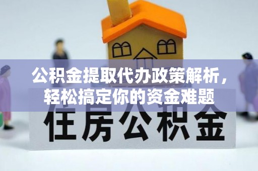 深泽公积金提取代办政策解析，轻松搞定你的资金难题