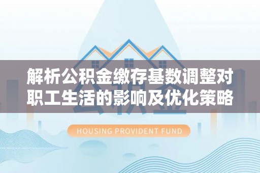 深泽解析公积金缴存基数调整对职工生活的影响及优化策略