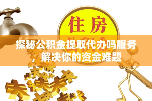 深泽探秘公积金提取代办吗服务，解决你的资金难题