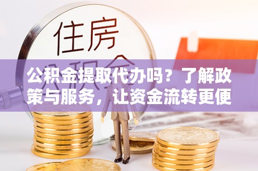 深泽公积金提取代办吗？了解政策与服务，让资金流转更便捷