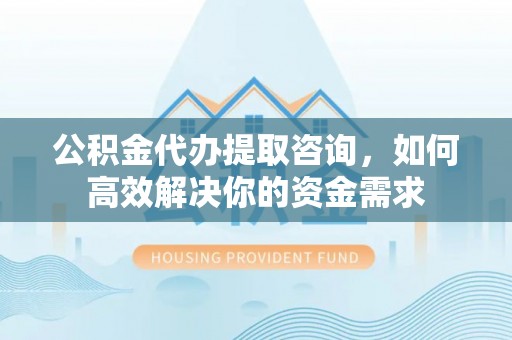 深泽公积金代办提取咨询，如何高效解决你的资金需求