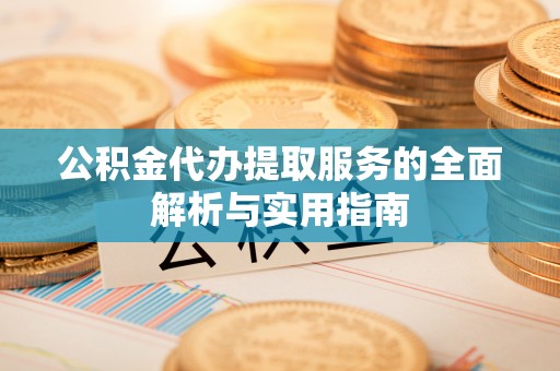 深泽公积金代办提取服务的全面解析与实用指南