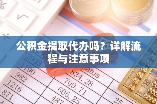 深泽公积金提取代办吗？详解流程与注意事项