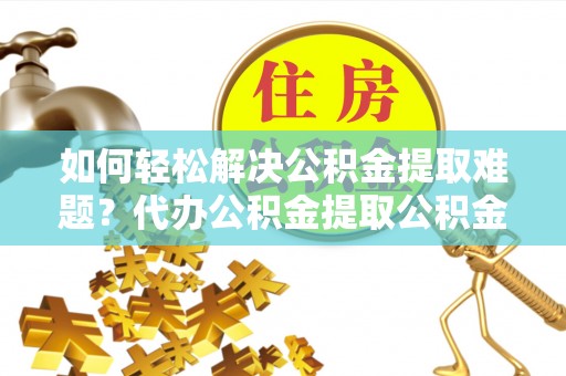深泽如何轻松解决公积金提取难题？代办公积金提取公积金服务详解