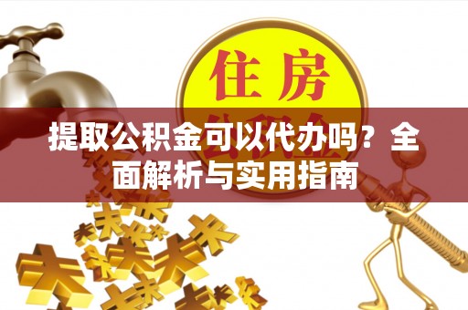 深泽提取公积金可以代办吗？全面解析与实用指南
