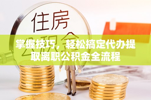深泽掌握技巧，轻松搞定代办提取离职公积金全流程