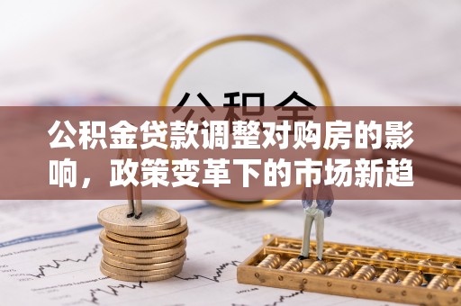 深泽公积金贷款调整对购房的影响，政策变革下的市场新趋势