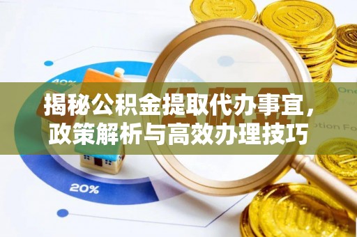 深泽揭秘公积金提取代办事宜，政策解析与高效办理技巧