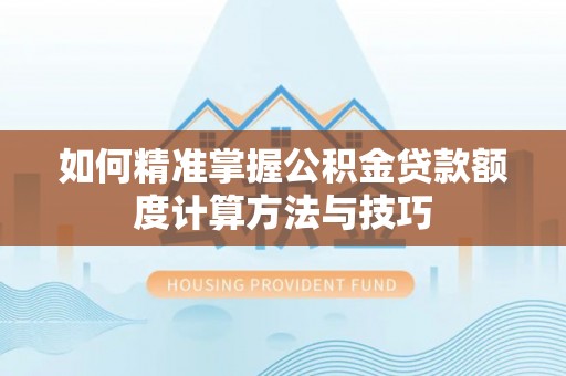 深泽如何精准掌握公积金贷款额度计算方法与技巧
