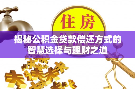 深泽揭秘公积金贷款偿还方式的智慧选择与理财之道