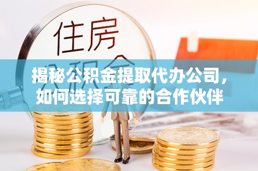 深泽揭秘公积金提取代办公司，如何选择可靠的合作伙伴
