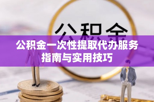 深泽公积金一次性提取代办服务指南与实用技巧