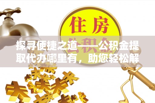 深泽探寻便捷之道——公积金提取代办哪里有，助您轻松解决资金难题