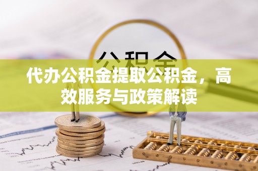 深泽代办公积金提取公积金，高效服务与政策解读