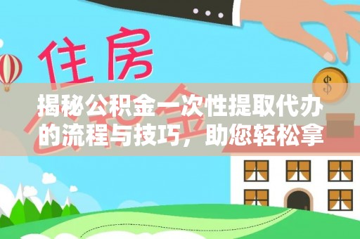 深泽揭秘公积金一次性提取代办的流程与技巧，助您轻松拿钱！