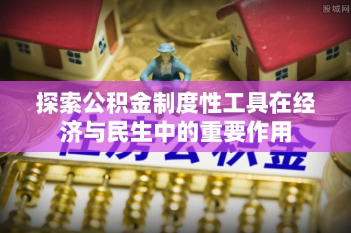深泽探索公积金制度性工具在经济与民生中的重要作用