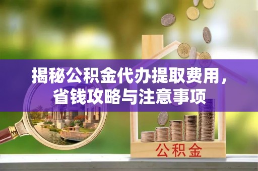 深泽揭秘公积金代办提取费用，省钱攻略与注意事项