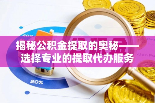 深泽揭秘公积金提取的奥秘——选择专业的提取代办服务